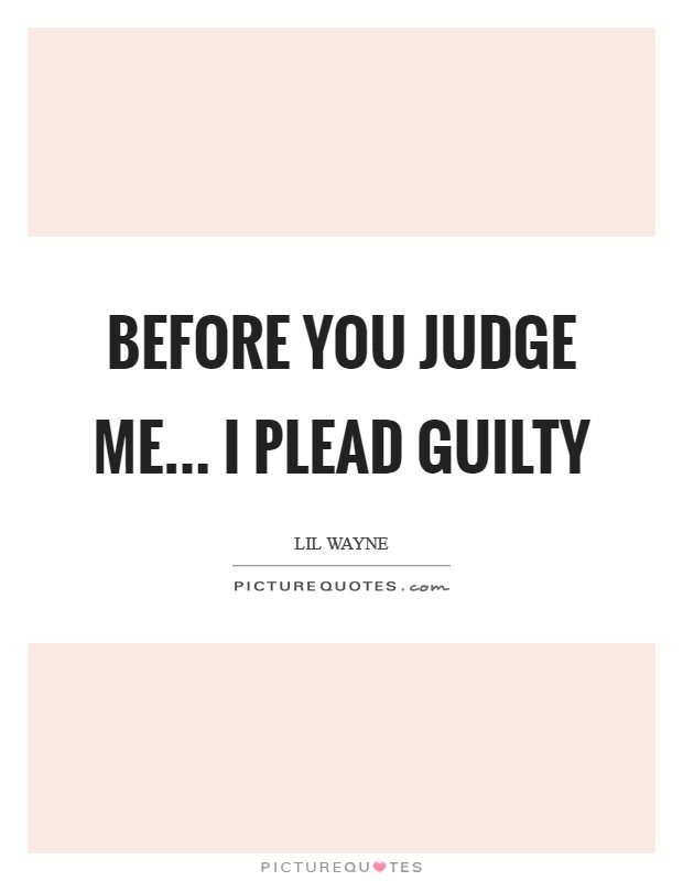 Before you judge me... I plead guilty Picture Quote #1