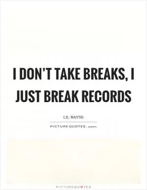 I don’t take breaks, I just break records Picture Quote #1