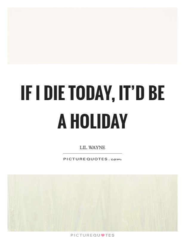 If I die today, it'd be a holiday Picture Quote #1