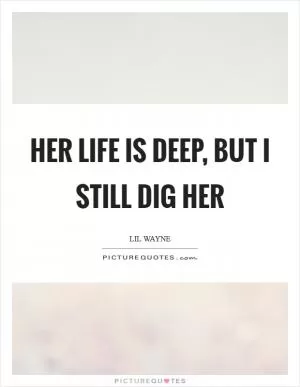 Her life is deep, but I still dig her Picture Quote #1