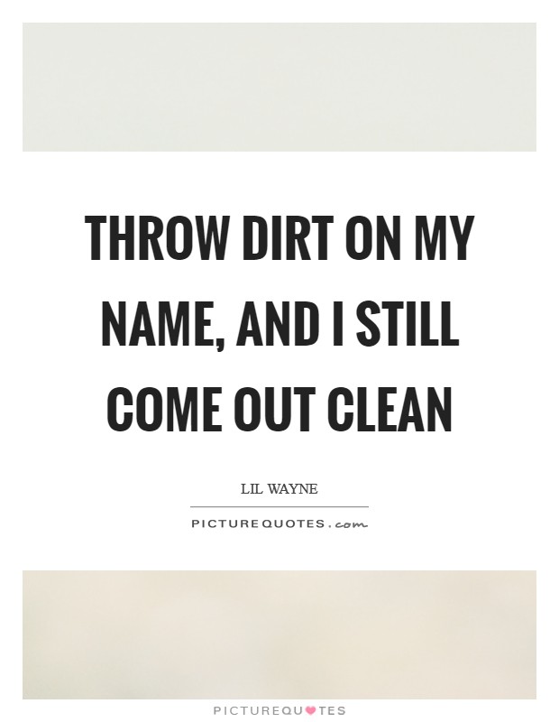 Throw dirt on my name, and I still come out clean Picture Quote #1