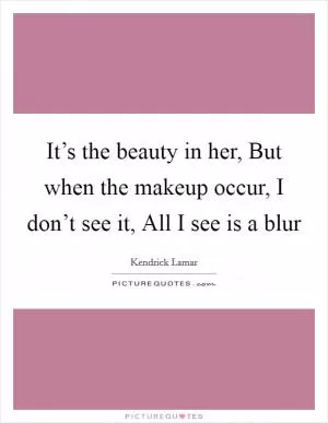 It’s the beauty in her, But when the makeup occur, I don’t see it, All I see is a blur Picture Quote #1