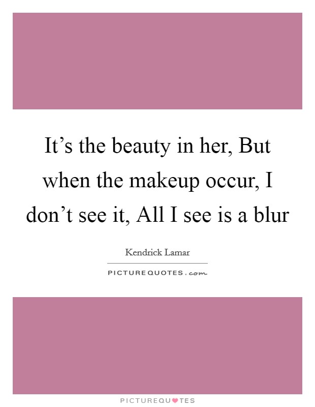 It's the beauty in her, But when the makeup occur, I don't see it, All I see is a blur Picture Quote #1
