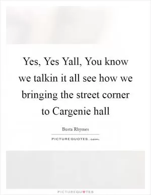 Yes, Yes Yall, You know we talkin it all see how we bringing the street corner to Cargenie hall Picture Quote #1