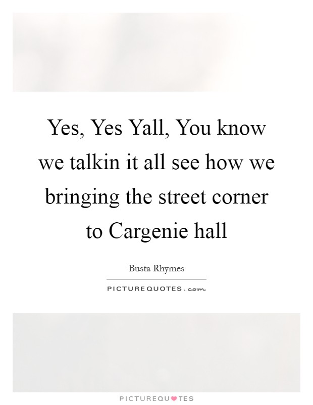 Yes, Yes Yall, You know we talkin it all see how we bringing the street corner to Cargenie hall Picture Quote #1