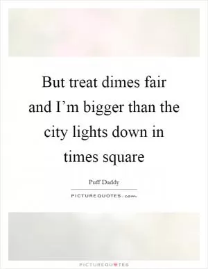 But treat dimes fair and I’m bigger than the city lights down in times square Picture Quote #1