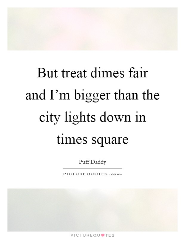 But treat dimes fair and I'm bigger than the city lights down in times square Picture Quote #1