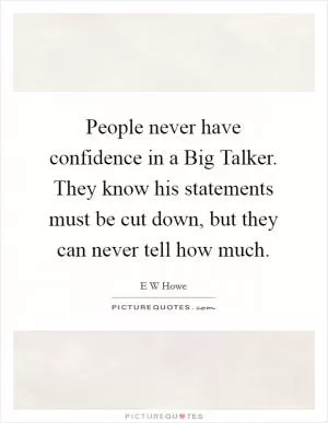People never have confidence in a Big Talker. They know his statements must be cut down, but they can never tell how much Picture Quote #1