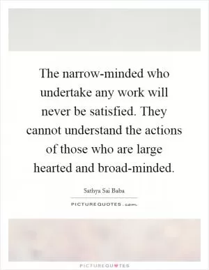 The narrow-minded who undertake any work will never be satisfied. They cannot understand the actions of those who are large hearted and broad-minded Picture Quote #1