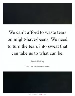We can’t afford to waste tears on might-have-beens. We need to turn the tears into sweat that can take us to what can be Picture Quote #1