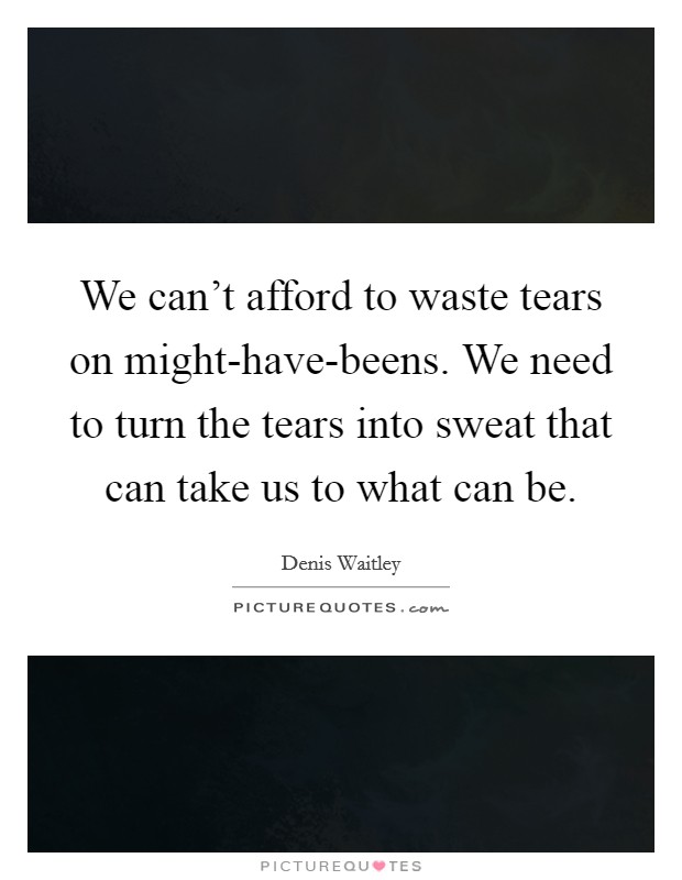 We can't afford to waste tears on might-have-beens. We need to turn the tears into sweat that can take us to what can be Picture Quote #1