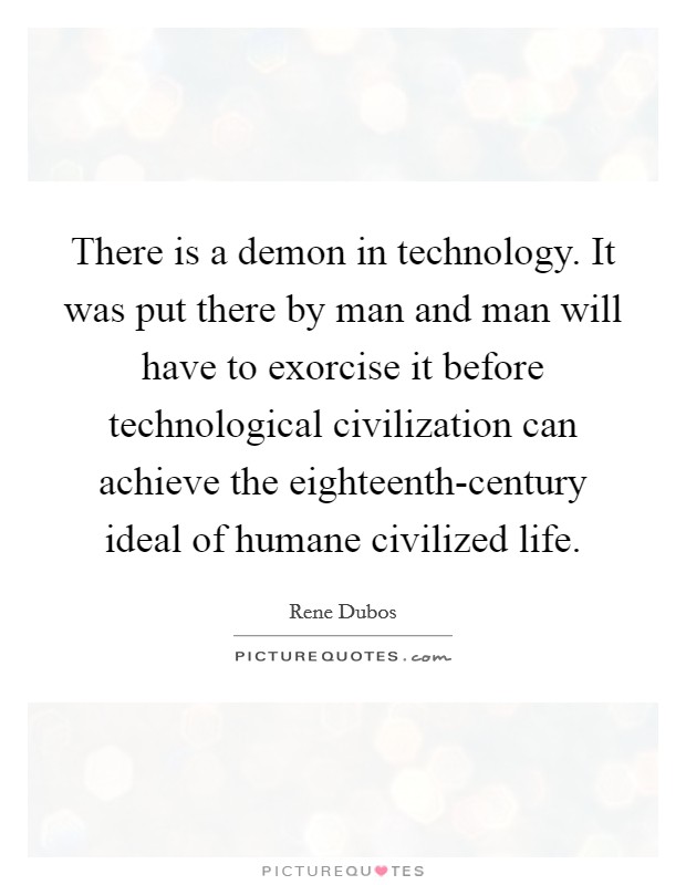 There is a demon in technology. It was put there by man and man will have to exorcise it before technological civilization can achieve the eighteenth-century ideal of humane civilized life Picture Quote #1