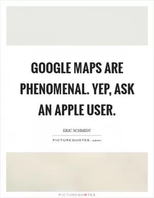 Google Maps are phenomenal. Yep, ask an Apple user Picture Quote #1