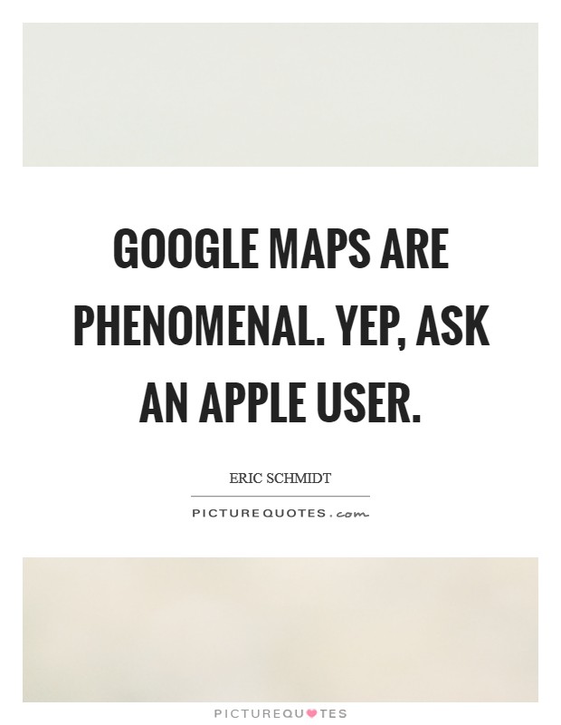 Google Maps are phenomenal. Yep, ask an Apple user Picture Quote #1