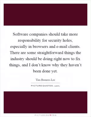 Software companies should take more responsibility for security holes, especially in browsers and e-mail clients. There are some straightforward things the industry should be doing right now to fix things, and I don’t know why they haven’t been done yet Picture Quote #1