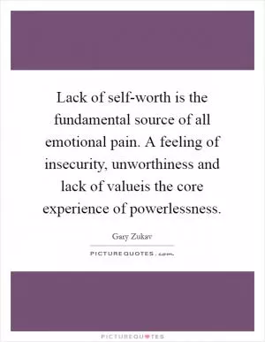 Lack of self-worth is the fundamental source of all emotional pain. A feeling of insecurity, unworthiness and lack of valueis the core experience of powerlessness Picture Quote #1