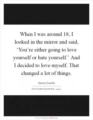 When I was around 18, I looked in the mirror and said, ‘You’re either going to love yourself or hate yourself.’ And I decided to love myself. That changed a lot of things Picture Quote #1