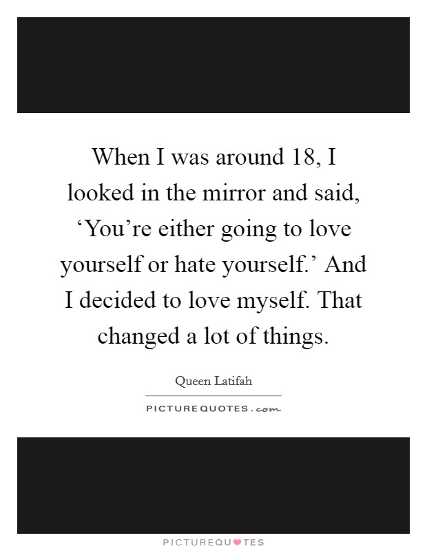 When I was around 18, I looked in the mirror and said, ‘You're either going to love yourself or hate yourself.' And I decided to love myself. That changed a lot of things Picture Quote #1