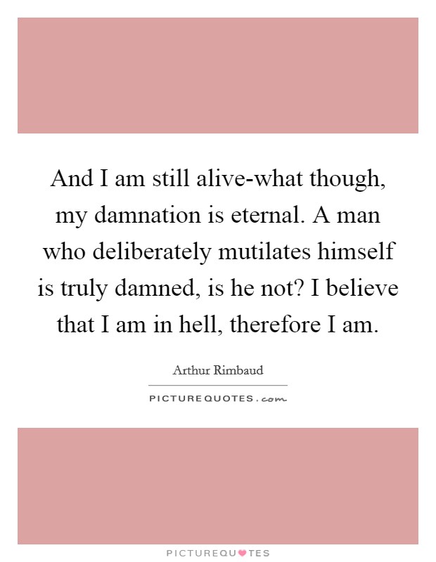 And I am still alive-what though, my damnation is eternal. A man who deliberately mutilates himself is truly damned, is he not? I believe that I am in hell, therefore I am Picture Quote #1