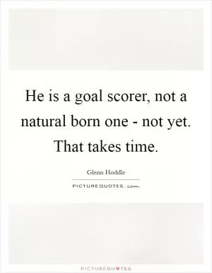 He is a goal scorer, not a natural born one - not yet. That takes time Picture Quote #1