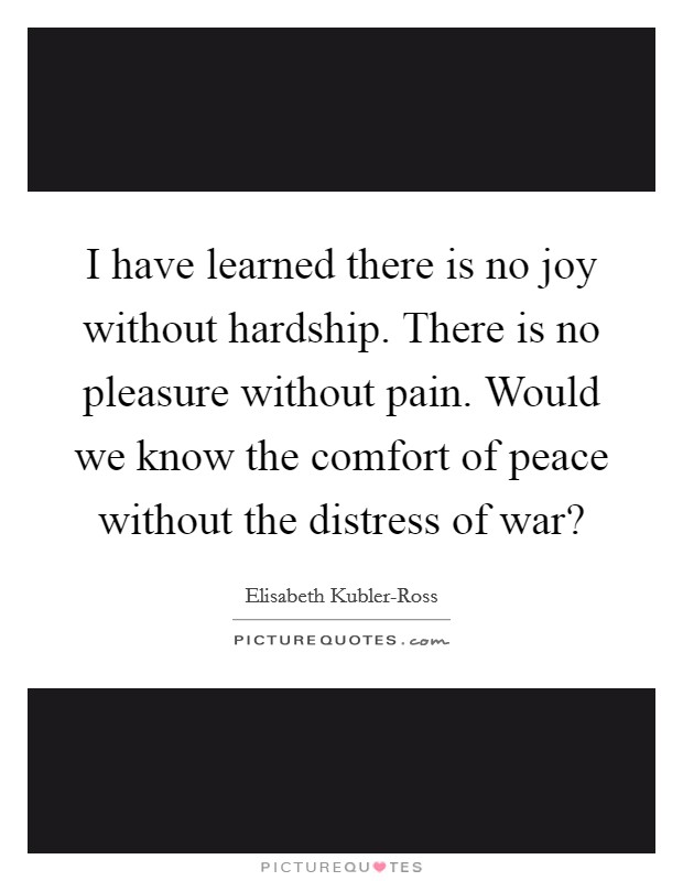 I have learned there is no joy without hardship. There is no pleasure without pain. Would we know the comfort of peace without the distress of war? Picture Quote #1