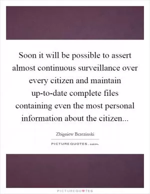 Soon it will be possible to assert almost continuous surveillance over every citizen and maintain up-to-date complete files containing even the most personal information about the citizen Picture Quote #1