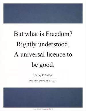 But what is Freedom? Rightly understood, A universal licence to be good Picture Quote #1