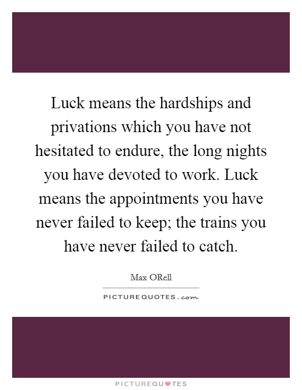 Luck means the hardships and privations which you have not hesitated to endure, the long nights you have devoted to work. Luck means the appointments you have never failed to keep; the trains you have never failed to catch Picture Quote #1