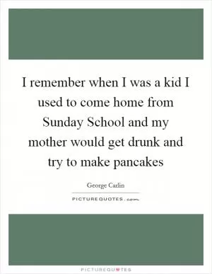 I remember when I was a kid I used to come home from Sunday School and my mother would get drunk and try to make pancakes Picture Quote #1