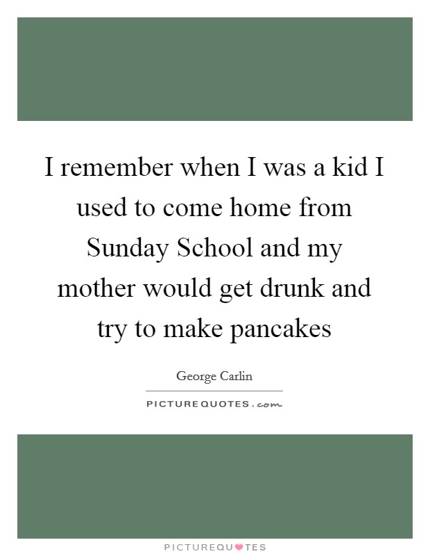 I remember when I was a kid I used to come home from Sunday School and my mother would get drunk and try to make pancakes Picture Quote #1
