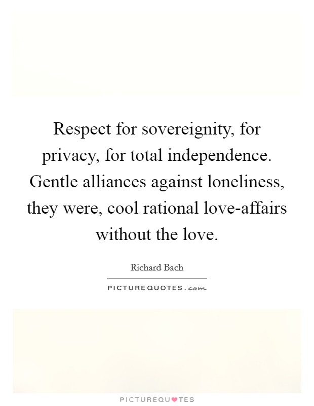 Respect for sovereignity, for privacy, for total independence. Gentle alliances against loneliness, they were, cool rational love-affairs without the love Picture Quote #1