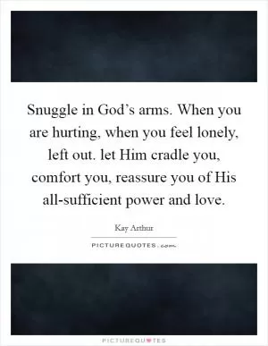 Snuggle in God’s arms. When you are hurting, when you feel lonely, left out. let Him cradle you, comfort you, reassure you of His all-sufficient power and love Picture Quote #1