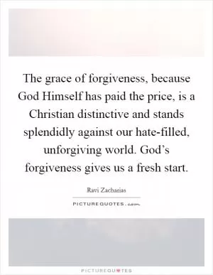 The grace of forgiveness, because God Himself has paid the price, is a Christian distinctive and stands splendidly against our hate-filled, unforgiving world. God’s forgiveness gives us a fresh start Picture Quote #1