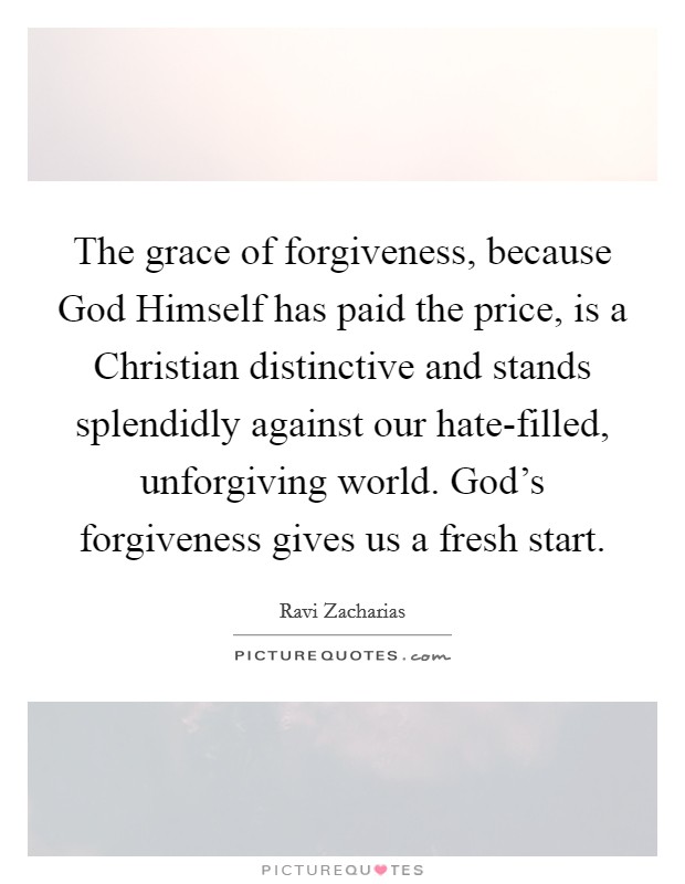 The grace of forgiveness, because God Himself has paid the price, is a Christian distinctive and stands splendidly against our hate-filled, unforgiving world. God's forgiveness gives us a fresh start Picture Quote #1