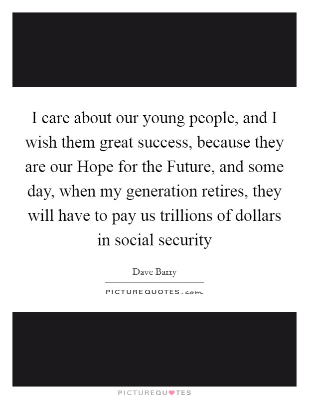 I care about our young people, and I wish them great success, because they are our Hope for the Future, and some day, when my generation retires, they will have to pay us trillions of dollars in social security Picture Quote #1