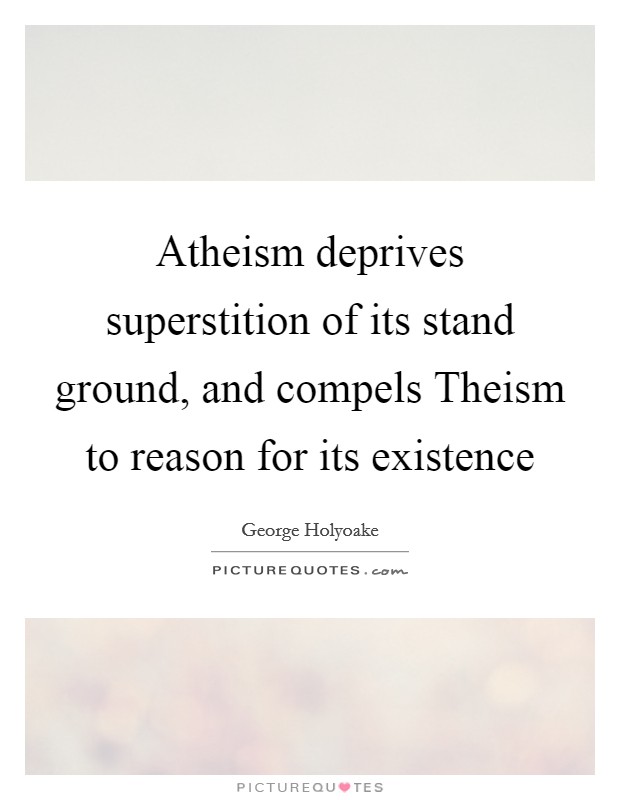 Atheism deprives superstition of its stand ground, and compels Theism to reason for its existence Picture Quote #1