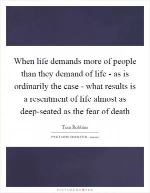 When life demands more of people than they demand of life - as is ordinarily the case - what results is a resentment of life almost as deep-seated as the fear of death Picture Quote #1