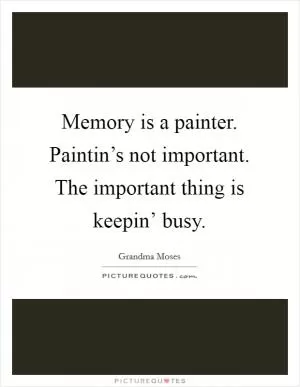 Memory is a painter. Paintin’s not important. The important thing is keepin’ busy Picture Quote #1