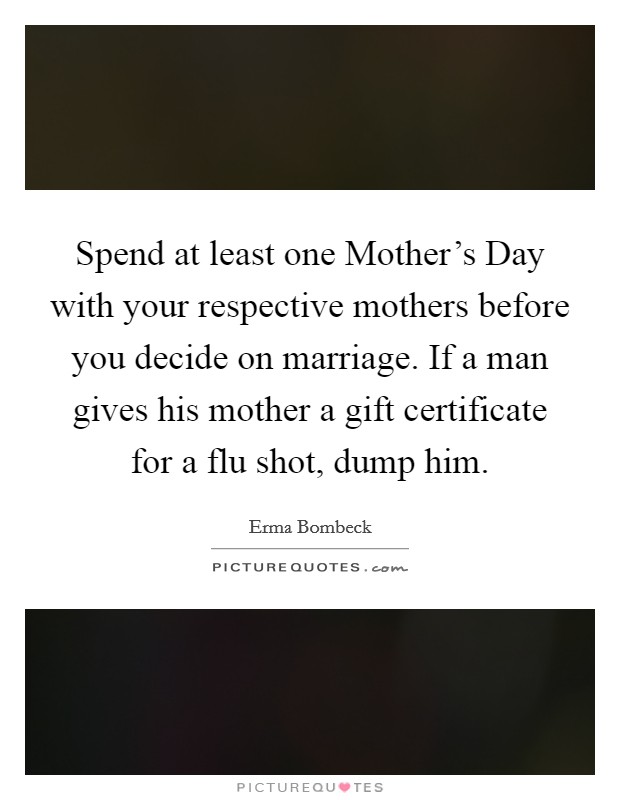 Spend at least one Mother's Day with your respective mothers before you decide on marriage. If a man gives his mother a gift certificate for a flu shot, dump him Picture Quote #1