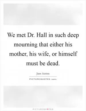 We met Dr. Hall in such deep mourning that either his mother, his wife, or himself must be dead Picture Quote #1