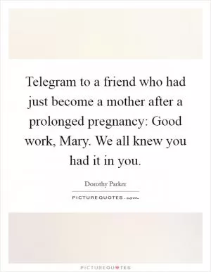 Telegram to a friend who had just become a mother after a prolonged pregnancy: Good work, Mary. We all knew you had it in you Picture Quote #1