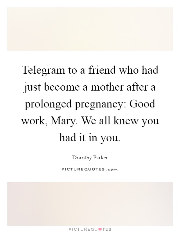 Telegram to a friend who had just become a mother after a prolonged pregnancy: Good work, Mary. We all knew you had it in you Picture Quote #1