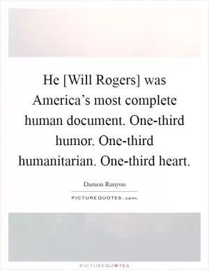 He [Will Rogers] was America’s most complete human document. One-third humor. One-third humanitarian. One-third heart Picture Quote #1