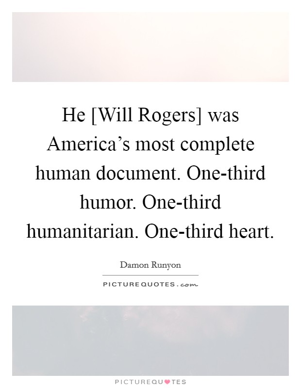 He [Will Rogers] was America's most complete human document. One-third humor. One-third humanitarian. One-third heart Picture Quote #1
