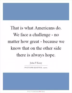 That is what Americans do. We face a challenge - no matter how great - because we know that on the other side there is always hope Picture Quote #1