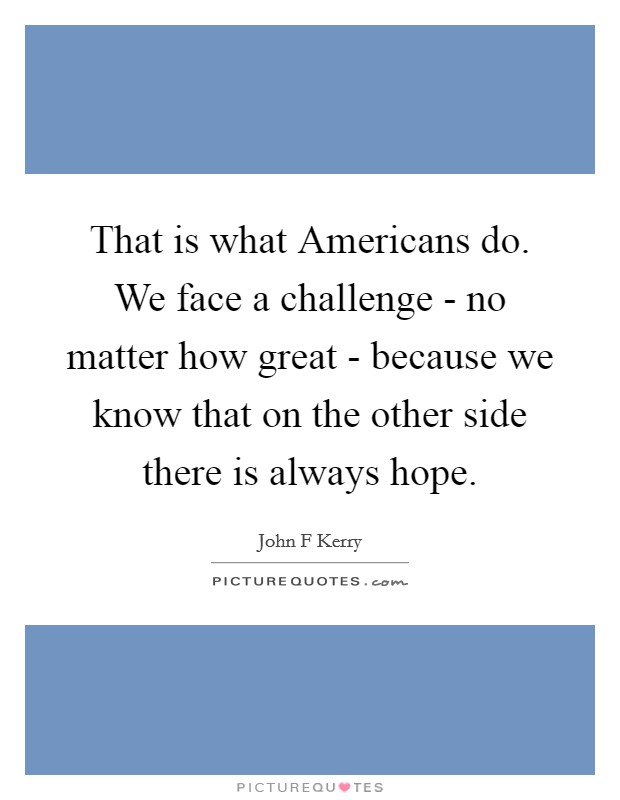 That is what Americans do. We face a challenge - no matter how great - because we know that on the other side there is always hope Picture Quote #1