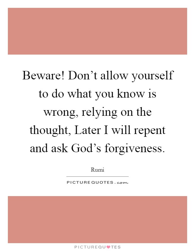 Beware! Don't allow yourself to do what you know is wrong, relying on the thought, Later I will repent and ask God's forgiveness Picture Quote #1
