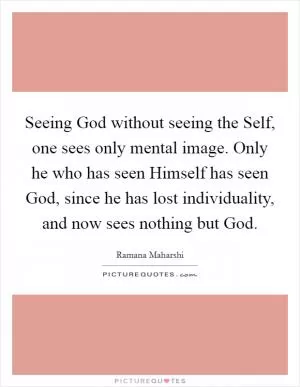 Seeing God without seeing the Self, one sees only mental image. Only he who has seen Himself has seen God, since he has lost individuality, and now sees nothing but God Picture Quote #1
