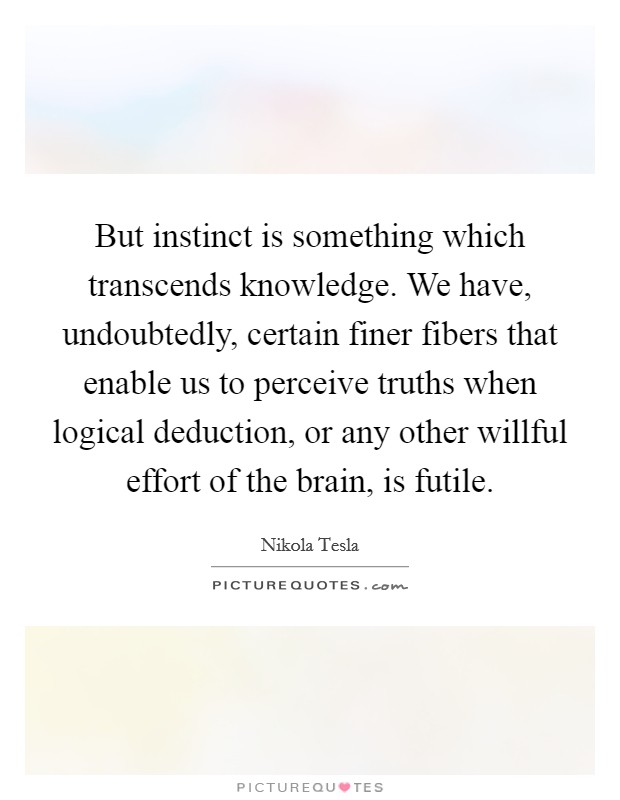 But instinct is something which transcends knowledge. We have, undoubtedly, certain finer fibers that enable us to perceive truths when logical deduction, or any other willful effort of the brain, is futile Picture Quote #1