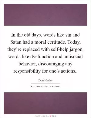 In the old days, words like sin and Satan had a moral certitude. Today, they’re replaced with self-help jargon, words like dysfunction and antisocial behavior, discouraging any responsibility for one’s actions Picture Quote #1
